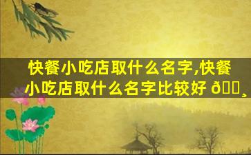 快餐小吃店取什么名字,快餐小吃店取什么名字比较好 🕸